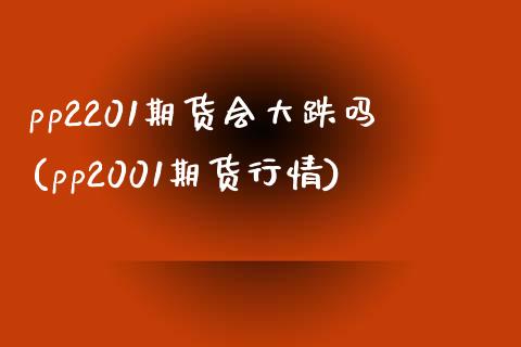 pp2201期货会大跌吗(pp2001期货行情) (https://www.njaxzs.com/) 黄金期货 第1张