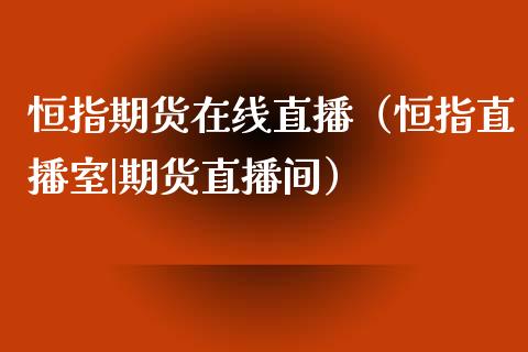 恒指期货在线直播（恒指直播室|期货直播间） (https://www.njaxzs.com/) 期货直播间 第1张