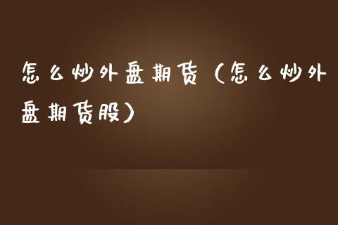 怎么炒外盘期货（怎么炒外盘期货股） (https://www.njaxzs.com/) 期货直播间 第1张