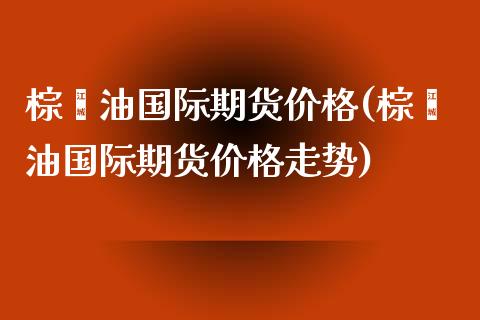 棕榈油国际期货(棕榈油国际期货走势) (https://www.njaxzs.com/) 期货行情 第1张