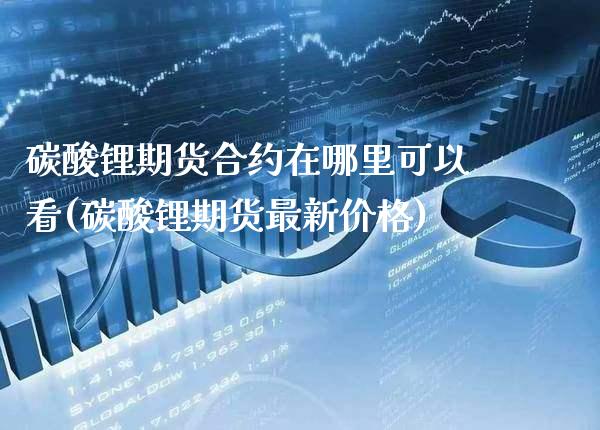 碳酸锂期货合约在哪里可以看(碳酸锂期货最新价格) (https://www.njaxzs.com/) 期货直播间 第1张