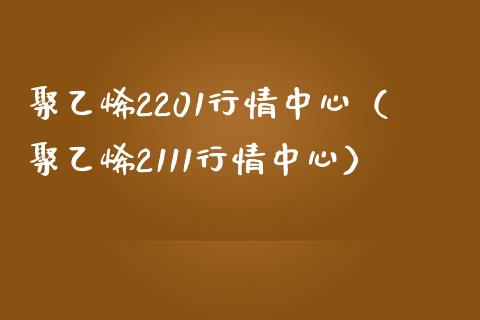 聚乙烯2201行情中心（聚乙烯2111行情中心） (https://www.njaxzs.com/) 期货行情 第1张