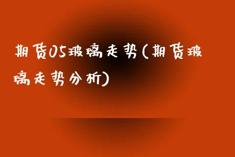 期货05玻璃走势(期货玻璃走势分析) (https://www.njaxzs.com/) 期货直播间 第1张