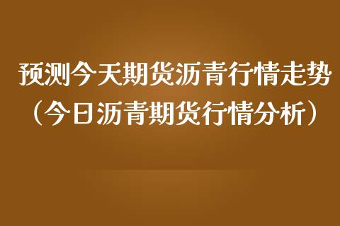 预测今天期货沥青行情走势（今日沥青期货行情分析） (https://www.njaxzs.com/) 黄金期货 第1张