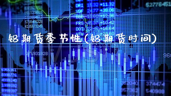 铝期货季节性(铝期货时间) (https://www.njaxzs.com/) 期货行情 第1张