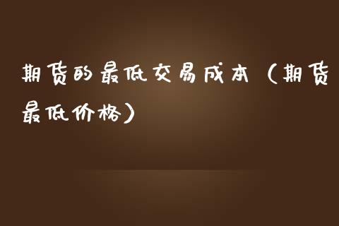 期货的最低交易成本（期货最低） (https://www.njaxzs.com/) 内盘期货 第1张