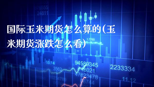 国际玉米期货怎么算的(玉米期货涨跌怎么看) (https://www.njaxzs.com/) 期货投资 第1张