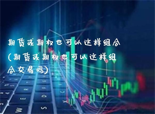 期货或期权也可以这样组合(期货或期权也可以这样组合交易吗) (https://www.njaxzs.com/) 内盘期货 第1张