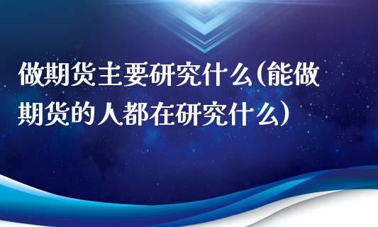 做期货主要研究什么(能做期货的人都在研究什么) 黄金期货 第1张-爱新财经 做期货主要研究什么(能做期货的人都在研究什么) (https://www.njaxzs.com/) 黄金期货 第1张
