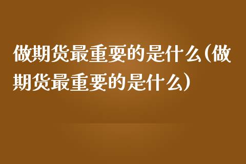 做期货最重耍的是什么(做期货最重要的是什么) 原油期货 第1张-爱新财经 做期货最重耍的是什么(做期货最重要的是什么) (https://www.njaxzs.com/) 原油期货 第1张
