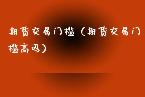 期货交易门槛（期货交易门槛高吗） (https://www.njaxzs.com/) 期货直播间 第1张