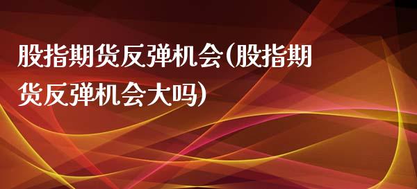 股指期货反弹机会(股指期货反弹机会大吗) (https://www.njaxzs.com/) 期货直播间 第1张
