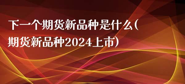 下一个期货新品种是什么(期货新品种2024上市) (https://www.njaxzs.com/) 黄金期货 第1张