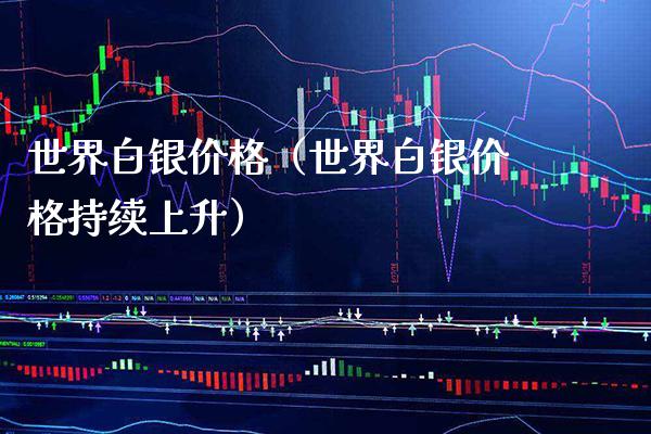世界白银（世界白银持续上升） (https://www.njaxzs.com/) 内盘期货 第1张