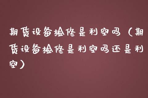 期货设备检修是利空吗（期货设备检修是利空吗还是利空） (https://www.njaxzs.com/) 期货直播间 第1张