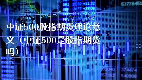 中证500股指期货理论意义（中证500是股指期货吗） (https://www.njaxzs.com/) 期货直播间 第1张