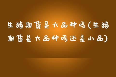 生猪期货是大品种吗(生猪期货是大品种吗还是小品) (https://www.njaxzs.com/) 期货直播间 第1张