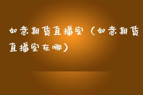如意期货直播室（如意期货直播室在哪） (https://www.njaxzs.com/) 期货行情 第1张