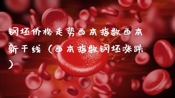 钢坯走势西本指数西本新干线（西本指数钢坯涨跌） (https://www.njaxzs.com/) 期货直播间 第1张