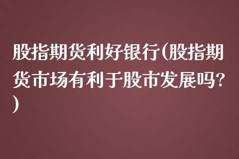 股指期货利好银行(股指期货市场有利于股市发展吗?) (https://www.njaxzs.com/) 期货直播间 第1张