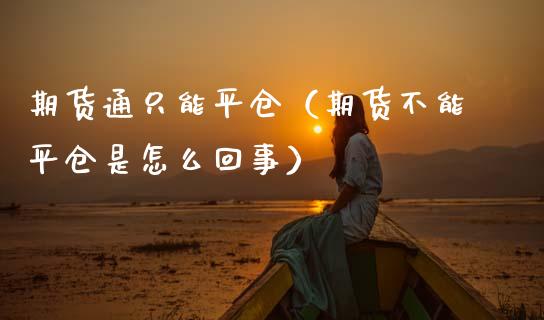 期货通只能平仓（期货不能平仓是怎么回事） (https://www.njaxzs.com/) 期货直播间 第1张