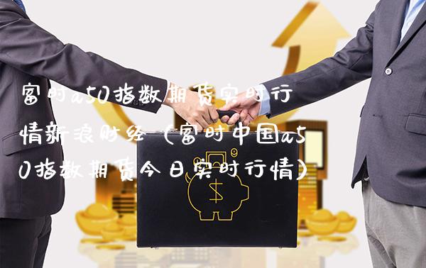 富时a50指数期货实时行情新浪财经（富时中国a50指数期货今日实时行情） (https://www.njaxzs.com/) 期货行情 第1张
