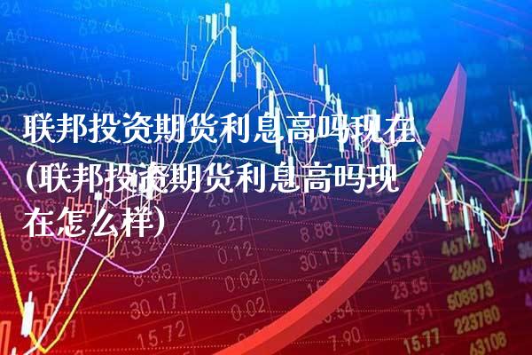 联邦投资期货利息高吗现在(联邦投资期货利息高吗现在怎么样) (https://www.njaxzs.com/) 期货直播间 第1张