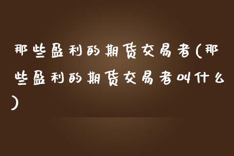那些盈利的期货交易者(那些盈利的期货交易者叫什么) (https://www.njaxzs.com/) 期货开户 第1张