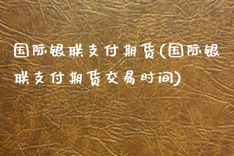 国际银联支付期货(国际银联支付期货交易时间) (https://www.njaxzs.com/) 原油期货 第1张