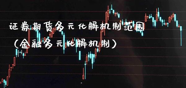 证券期货多元化解机制范围（金融多元化解机制） (https://www.njaxzs.com/) 期货行情 第1张