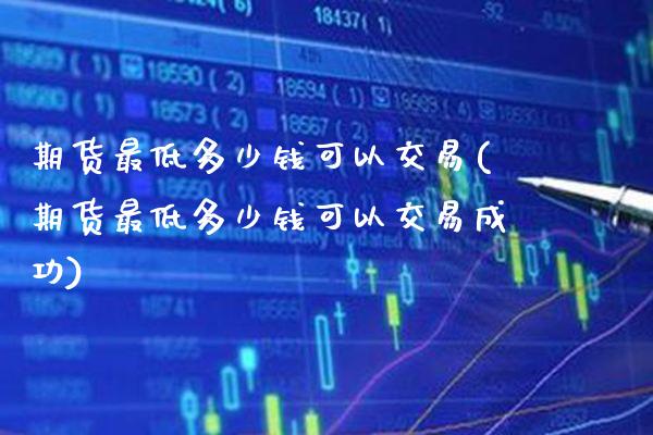 期货最低多少钱可以交易(期货最低多少钱可以交易成功) (https://www.njaxzs.com/) 期货直播间 第1张