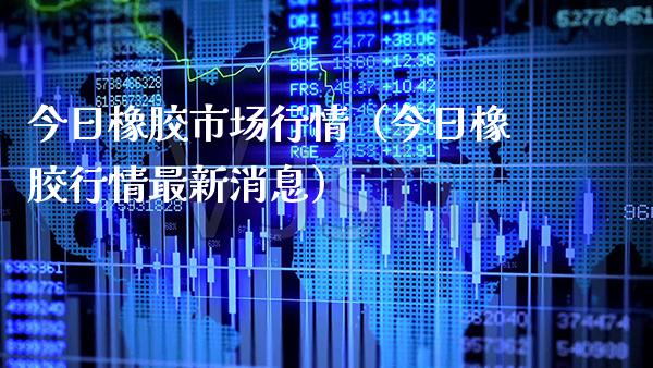 今日橡胶市场行情（今日橡胶行情最新消息） (https://www.njaxzs.com/) 期货开户 第1张