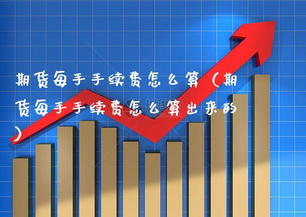 期货每手手续费怎么算（期货每手手续费怎么算出来的） (https://www.njaxzs.com/) 期货行情 第1张
