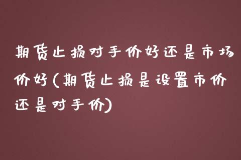 期货止损对手价好还是市场价好(期货止损是设置市价还是对手价) (https://www.njaxzs.com/) 内盘期货 第1张