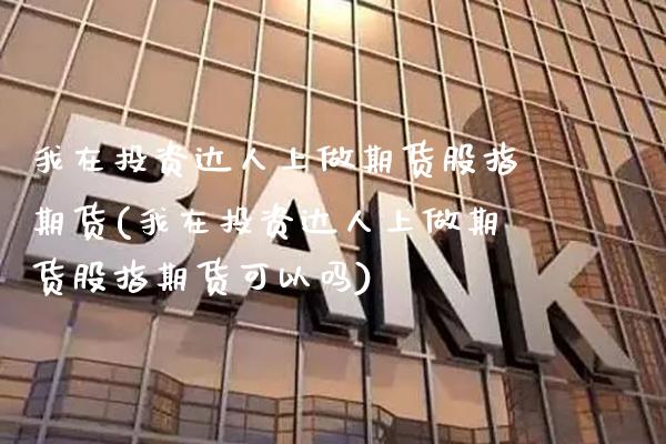 我在投资达人上做期货股指期货(我在投资达人上做期货股指期货可以吗) (https://www.njaxzs.com/) 原油期货 第1张