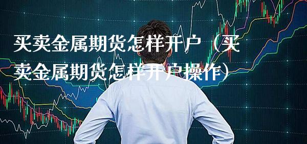 买卖金属期货怎样开户（买卖金属期货怎样开户操作） (https://www.njaxzs.com/) 期货直播间 第1张