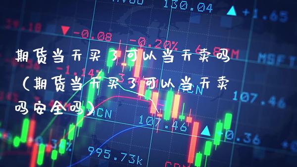 期货当天买了可以当天卖吗（期货当天买了可以当天卖吗安全吗） (https://www.njaxzs.com/) 期货直播间 第1张