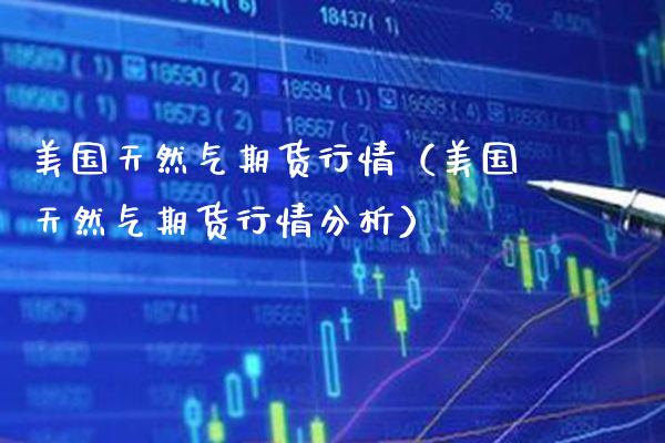 美国天然气期货行情（美国天然气期货行情分析） (https://www.njaxzs.com/) 期货直播间 第1张