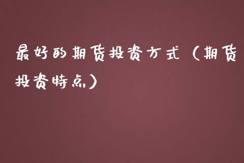 最好的期货投资方式（期货投资特点） (https://www.njaxzs.com/) 期货直播间 第1张