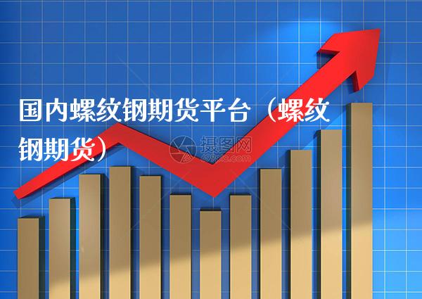 国内螺纹钢期货平台（螺纹钢期货） (https://www.njaxzs.com/) 内盘期货 第1张