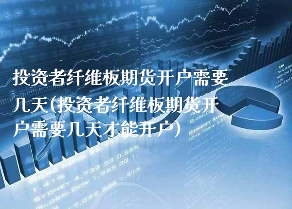 投资者纤维板期货开户需要几天(投资者纤维板期货开户需要几天才能开户) (https://www.njaxzs.com/) 期货直播间 第1张