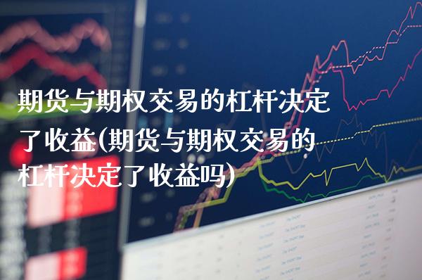 期货与期权交易的杠杆决定了收益(期货与期权交易的杠杆决定了收益吗) (https://www.njaxzs.com/) 期货直播间 第1张