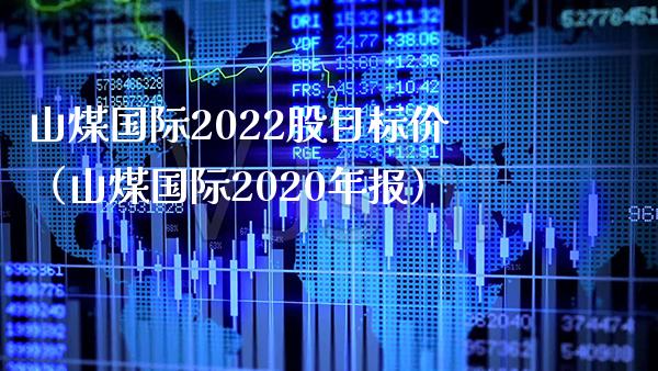 山煤国际2022股目标价（山煤国际2020年报） (https://www.njaxzs.com/) 期货行情 第1张