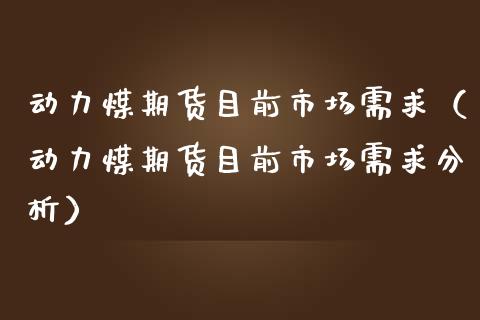 动力煤期货目前市场需求（动力煤期货目前市场需求分析） (https://www.njaxzs.com/) 期货直播间 第1张