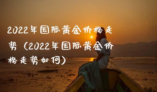 2022年国际黄金走势（2022年国际黄金走势如何） (https://www.njaxzs.com/) 内盘期货 第1张