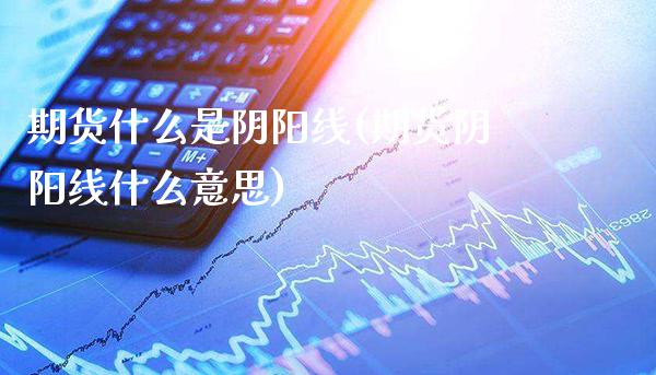 期货什么是阴阳线(期货阴阳线什么意思) (https://www.njaxzs.com/) 期货直播间 第1张