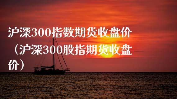 沪深300指数期货收盘价（沪深300股指期货收盘价） (https://www.njaxzs.com/) 期货行情 第1张