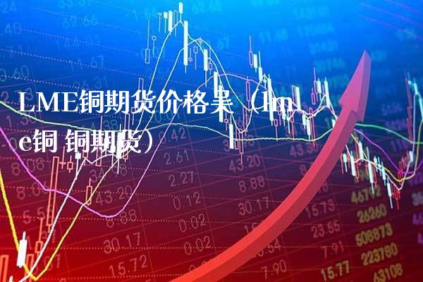 LME铜期货吴（lme铜 铜期货） (https://www.njaxzs.com/) 内盘期货 第1张