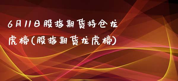 6月11日股指期货持仓龙虎榜(股指期货龙虎榜) (https://www.njaxzs.com/) 原油期货 第1张