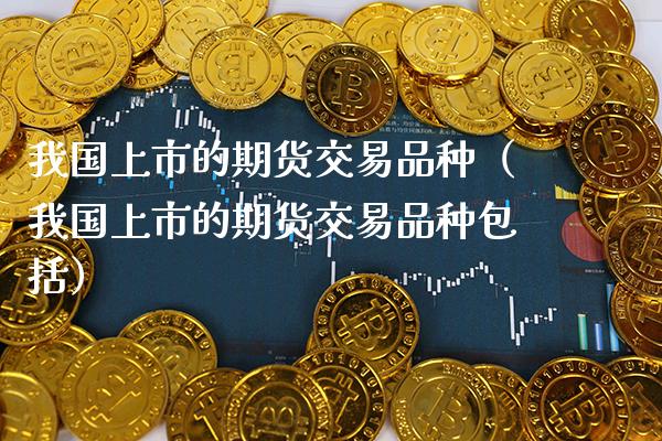 我国上市的期货交易品种（我国上市的期货交易品种包括） (https://www.njaxzs.com/) 期货直播间 第1张